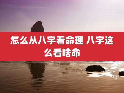 怎么从八字看命理 八字这么看啥命