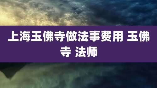 上海玉佛寺做法事费用 玉佛寺 法师