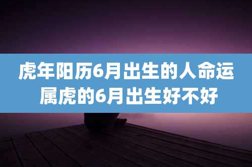 虎年阳历6月出生的人命运 属虎的6月出生好不好