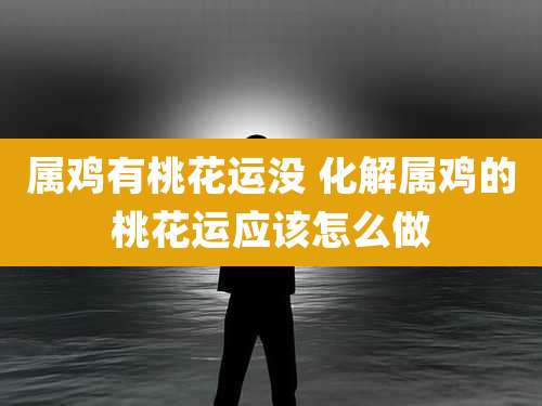属鸡有桃花运没 化解属鸡的桃花运应该怎么做