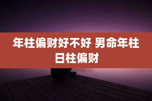 年柱偏财好不好 男命年柱日柱偏财