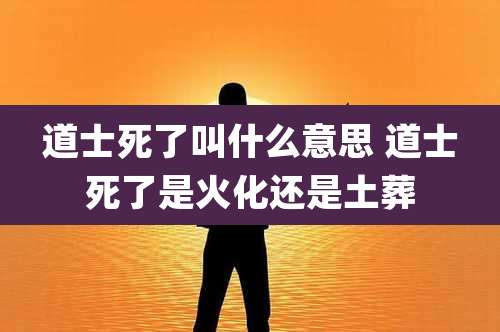 道士死了叫什么意思 道士死了是火化还是土葬