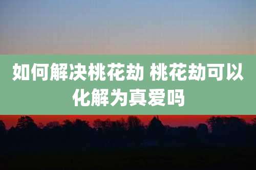 如何解决桃花劫 桃花劫可以化解为真爱吗