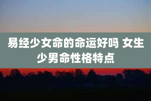 易经少女命的命运好吗 女生少男命性格特点