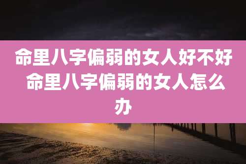 命里八字偏弱的女人好不好 命里八字偏弱的女人怎么办