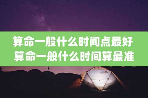 算命一般什么时间点最好 算命一般什么时间算最准