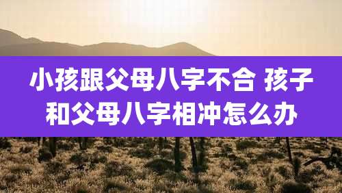 小孩跟父母八字不合 孩子和父母八字相冲怎么办