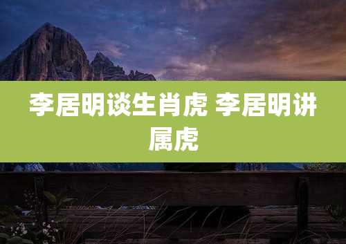 李居明谈生肖虎 李居明讲属虎