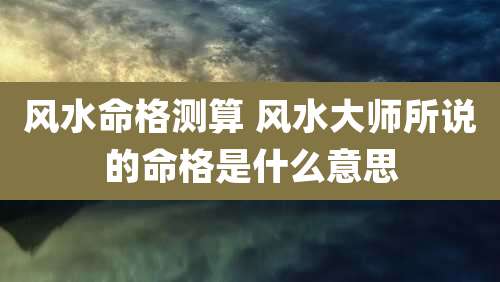 风水命格测算 风水大师所说的命格是什么意思