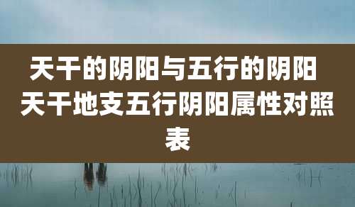 天干的阴阳与五行的阴阳 天干地支五行阴阳属性对照表