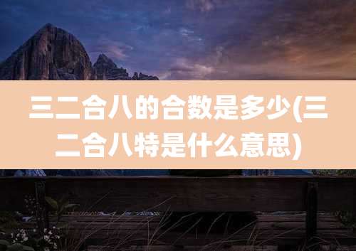 三二合八的合数是多少(三二合八特是什么意思)