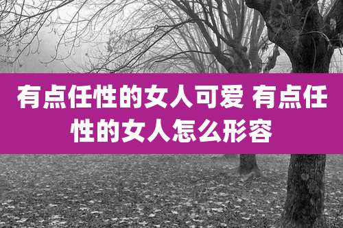 有点任性的女人可爱 有点任性的女人怎么形容