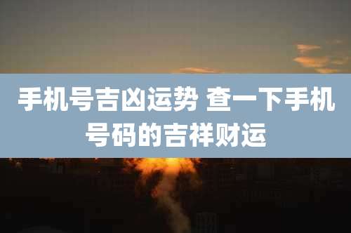 手机号吉凶运势 查一下手机号码的吉祥财运