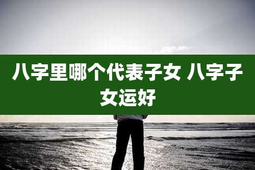 八字里哪个代表子女 八字子女运好