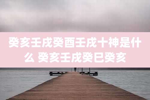 癸亥壬戌癸酉壬戌十神是什么 癸亥壬戌癸巳癸亥