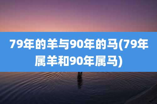 79年的羊与90年的马(79年属羊和90年属马)