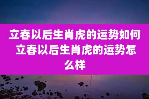 立春以后生肖虎的运势如何 立春以后生肖虎的运势怎么样