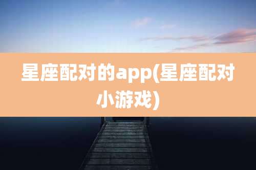 星座配对的app(星座配对小游戏)