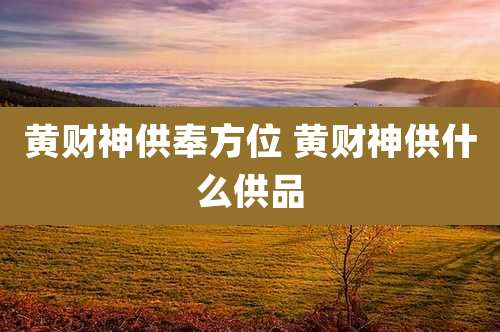 黄财神供奉方位 黄财神供什么供品