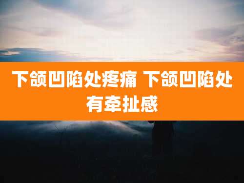 下颌凹陷处疼痛 下颌凹陷处有牵扯感