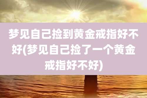梦见自己捡到黄金戒指好不好(梦见自己捡了一个黄金戒指好不好)