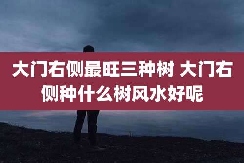 大门右侧最旺三种树 大门右侧种什么树风水好呢
