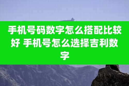 手机号码数字怎么搭配比较好 手机号怎么选择吉利数字