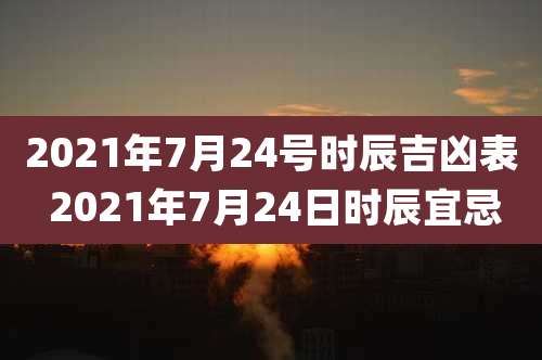 2021年7月24号时辰吉凶表 2021年7月24日时辰宜忌
