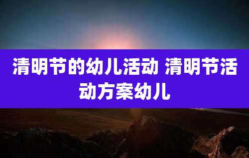 清明节的幼儿活动 清明节活动方案幼儿