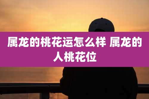 属龙的桃花运怎么样 属龙的人桃花位