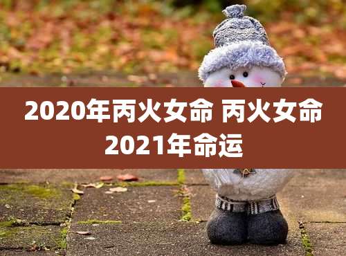 2020年丙火女命 丙火女命2021年命运