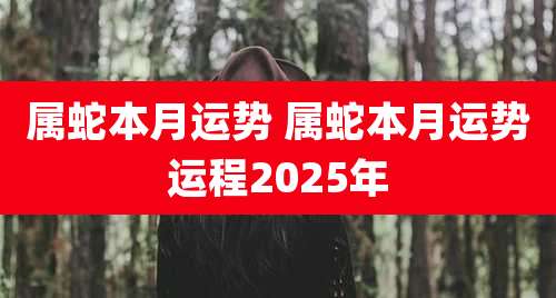 属蛇本月运势 属蛇本月运势运程2025年