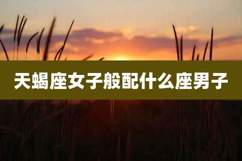 天蝎座女子般配什么座男子