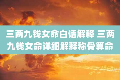 三两九钱女命白话解释 三两九钱女命详细解释称骨算命