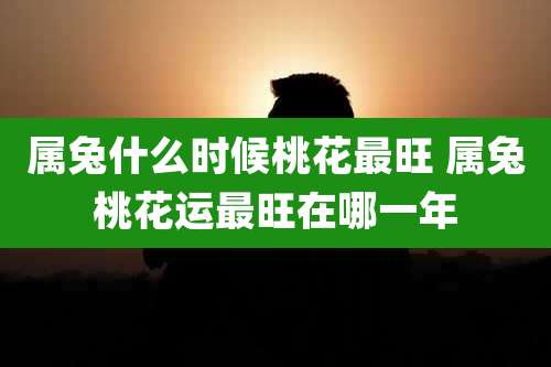 属兔什么时候桃花最旺 属兔桃花运最旺在哪一年