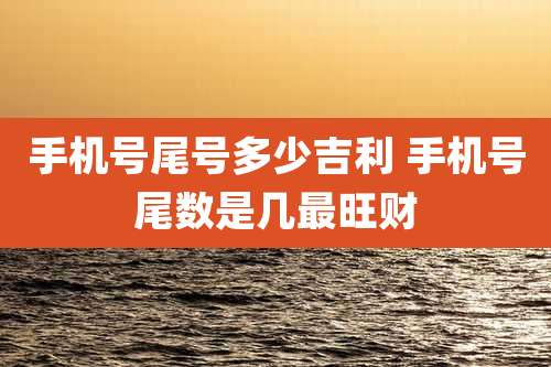 手机号尾号多少吉利 手机号尾数是几最旺财