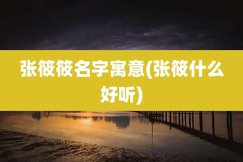 张筱筱名字寓意(张筱什么好听)