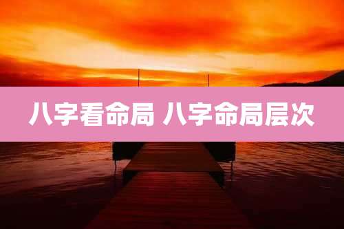 八字看命局 八字命局层次