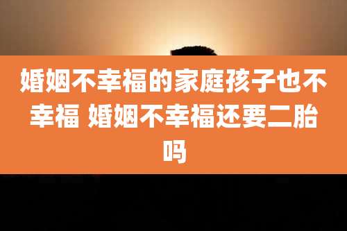婚姻不幸福的家庭孩子也不幸福 婚姻不幸福还要二胎吗