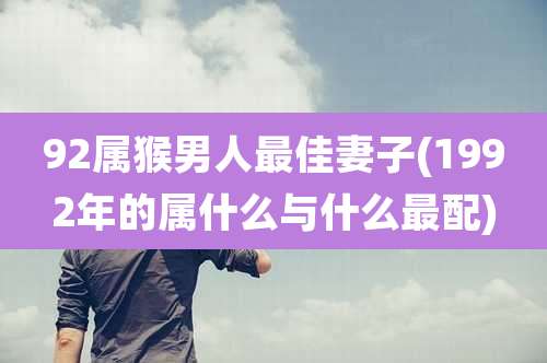 92属猴男人最佳妻子(1992年的属什么与什么最配)