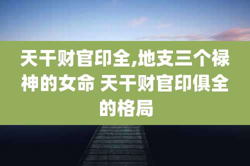天干财官印全,地支三个禄神的女命 天干财官印俱全的格局