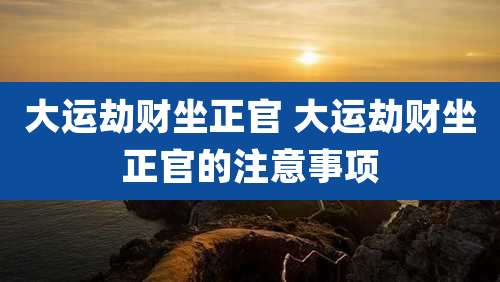 大运劫财坐正官 大运劫财坐正官的注意事项