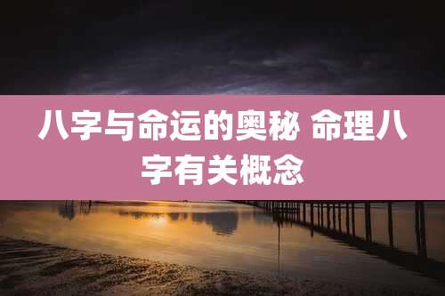 八字与命运的奥秘 命理八字有关概念