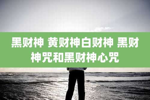 黑财神 黄财神白财神 黑财神咒和黑财神心咒
