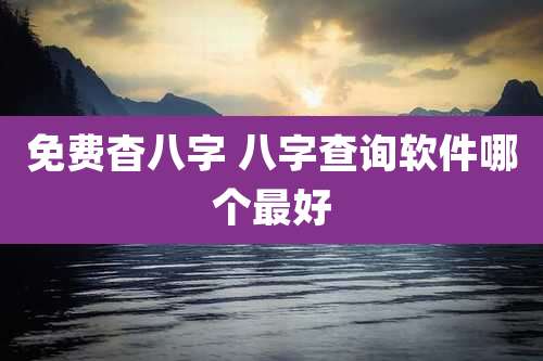 免费杳八字 八字查询软件哪个最好