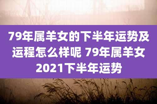 79年属羊女的下半年运势及运程怎么样呢 79年属羊女2021下半年运势