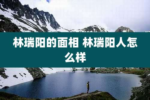 林瑞阳的面相 林瑞阳人怎么样