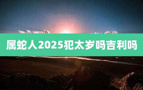 属蛇人2025犯太岁吗吉利吗