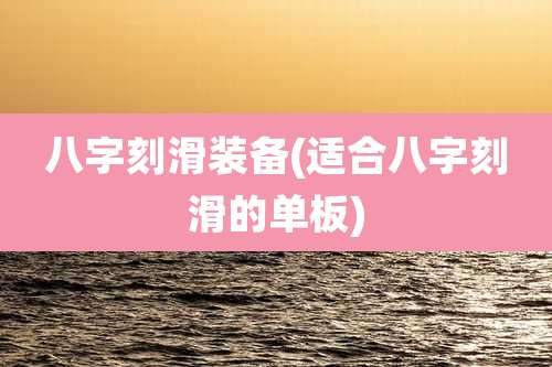 八字刻滑装备(适合八字刻滑的单板)