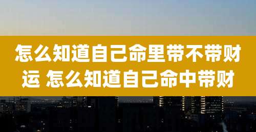怎么知道自己命里带不带财运 怎么知道自己命中带财